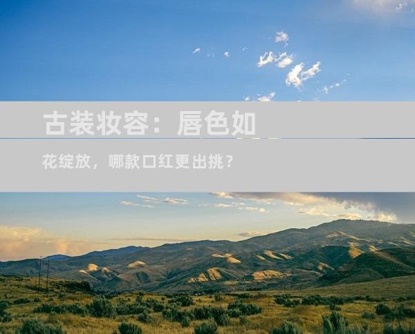 古装妆容：唇色如花绽放，哪款口红更出挑？