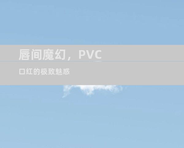 唇间魔幻，PVC口红的极致魅惑