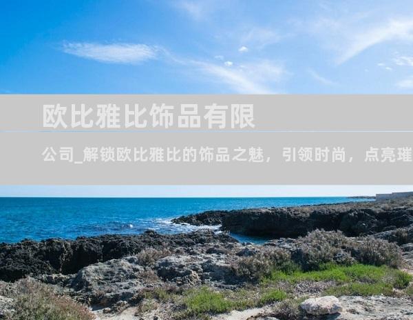 欧比雅比饰品有限公司_解锁欧比雅比的饰品之魅，引领时尚，点亮璀璨