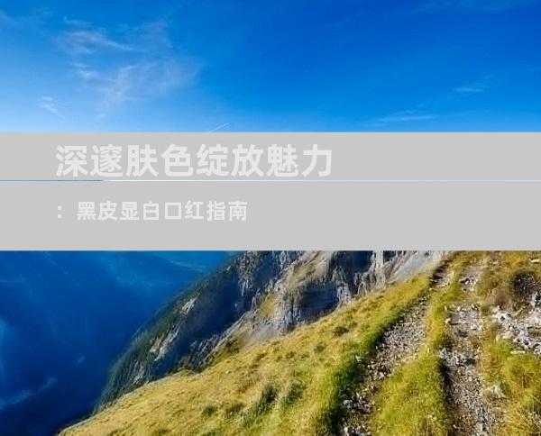 深邃肤色绽放魅力：黑皮显白口红指南