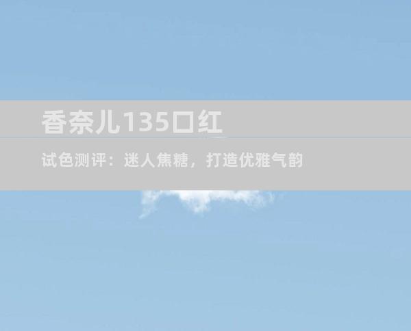 香奈儿135口红试色测评：迷人焦糖，打造优雅气韵