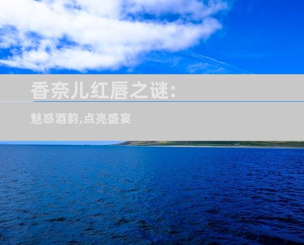 香奈儿红唇之谜:魅惑酒韵,点亮盛宴