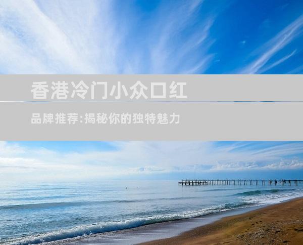 香港冷门小众口红品牌推荐:揭秘你的独特魅力