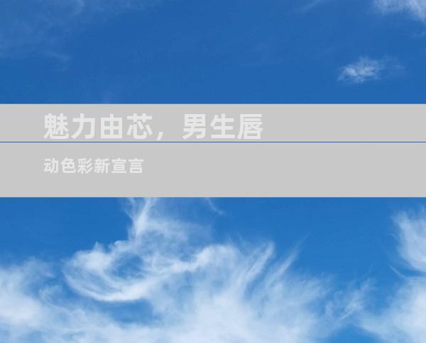 魅力由芯，男生唇动色彩新宣言