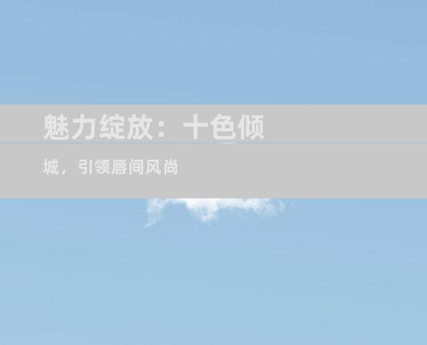 魅力绽放：十色倾城，引领唇间风尚