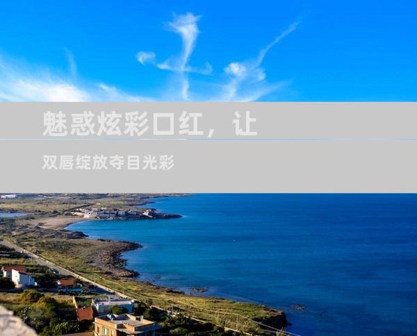 魅惑炫彩口红，让双唇绽放夺目光彩