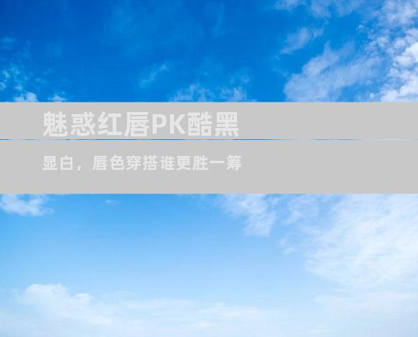 魅惑红唇PK酷黑显白，唇色穿搭谁更胜一筹