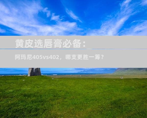 黄皮选唇膏必备：阿玛尼405vs402，哪支更胜一筹？