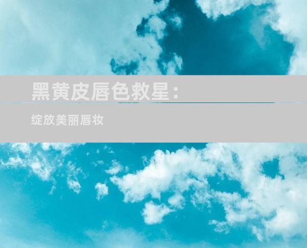 黑黄皮唇色救星：绽放美丽唇妆